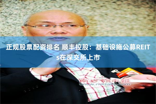 正规股票配资排名 顺丰控股：基础设施公募REITs在深交所上市