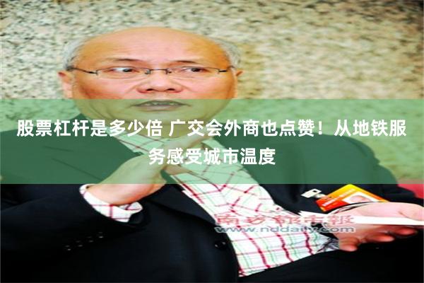 股票杠杆是多少倍 广交会外商也点赞！从地铁服务感受城市温度