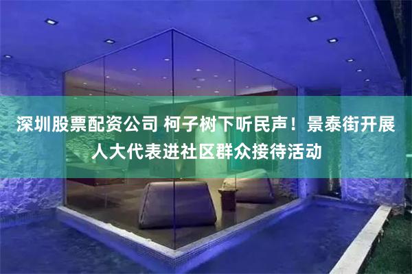 深圳股票配资公司 柯子树下听民声！景泰街开展人大代表进社区群众接待活动