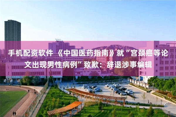 手机配资软件 《中国医药指南》就“宫颈癌等论文出现男性病例”致歉：辞退涉事编辑