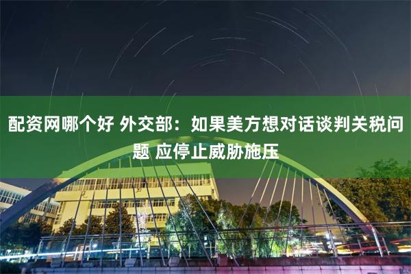 配资网哪个好 外交部：如果美方想对话谈判关税问题 应停止威胁施压