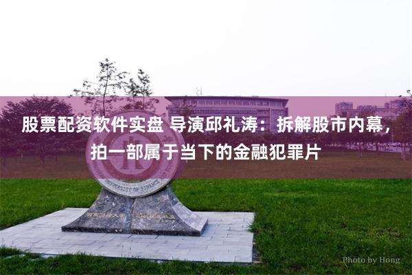股票配资软件实盘 导演邱礼涛：拆解股市内幕，拍一部属于当下的金融犯罪片