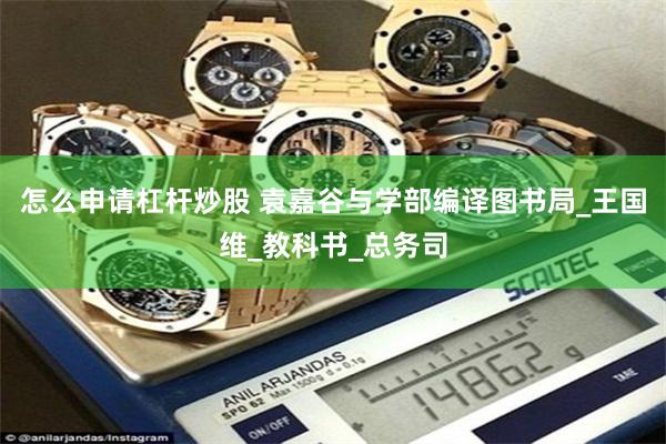 怎么申请杠杆炒股 袁嘉谷与学部编译图书局_王国维_教科书_总务司