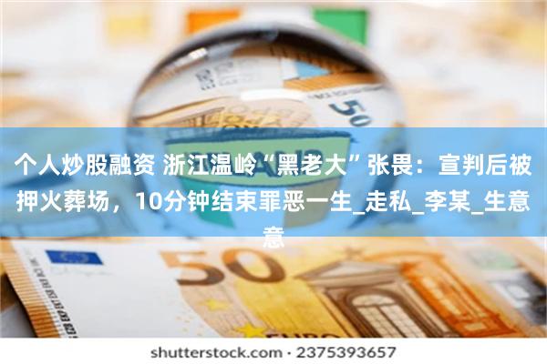 个人炒股融资 浙江温岭“黑老大”张畏：宣判后被押火葬场，10分钟结束罪恶一生_走私_李某_生意