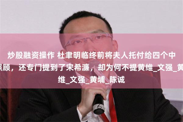 炒股融资操作 杜聿明临终前将夫人托付给四个中将老友照顾，还专门提到了宋希濂，却为何不提黄维_文强_黄埔_陈诚