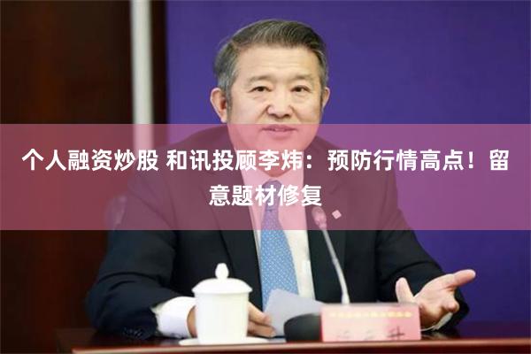 个人融资炒股 和讯投顾李炜：预防行情高点！留意题材修复