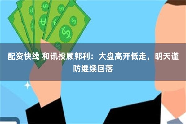 配资快线 和讯投顾郭利：大盘高开低走，明天谨防继续回落