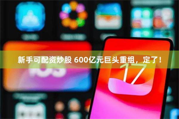 新手可配资炒股 600亿元巨头重组，定了！