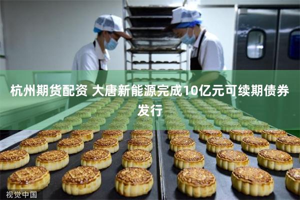 杭州期货配资 大唐新能源完成10亿元可续期债券发行