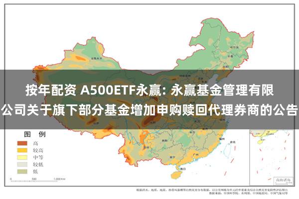 按年配资 A500ETF永赢: 永赢基金管理有限公司关于旗下部分基金增加申购赎回代理券商的公告