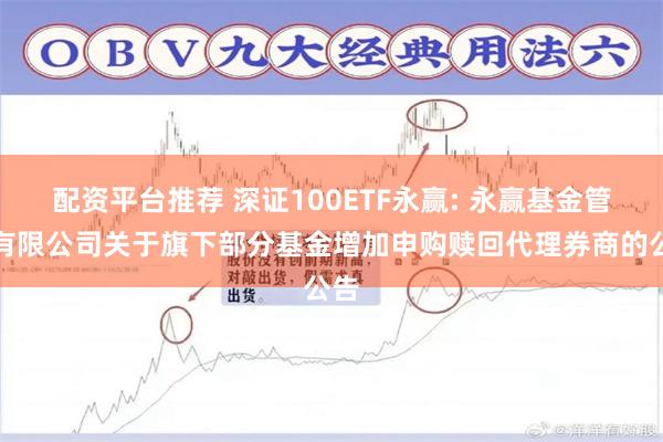 配资平台推荐 深证100ETF永赢: 永赢基金管理有限公司关于旗下部分基金增加申购赎回代理券商的公告