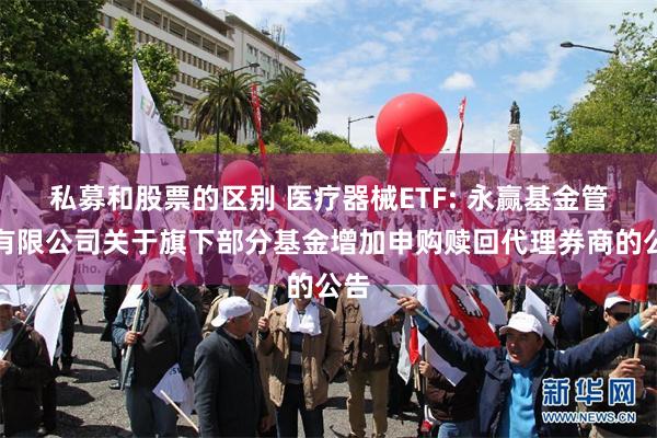 私募和股票的区别 医疗器械ETF: 永赢基金管理有限公司关于旗下部分基金增加申购赎回代理券商的公告