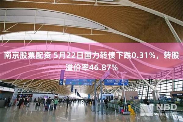 南京股票配资 5月22日国力转债下跌0.31%，转股溢价率46.87%