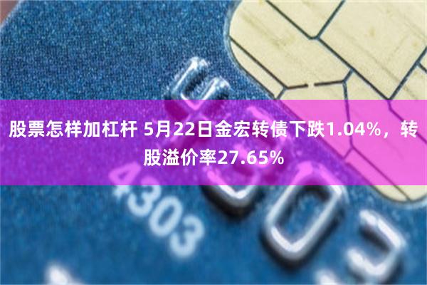 股票怎样加杠杆 5月22日金宏转债下跌1.04%，转股溢价率27.65%