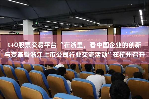 t+0股票交易平台 “在浙里，看中国企业的创新与变革暨浙江上市公司行业交流活动”在杭州召开