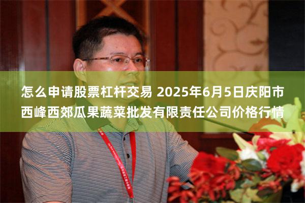 怎么申请股票杠杆交易 2025年6月5日庆阳市西峰西郊瓜果蔬菜批发有限责任公司价格行情