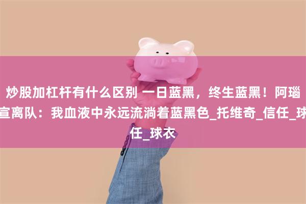炒股加杠杆有什么区别 一日蓝黑，终生蓝黑！阿瑙自宣离队：我血液中永远流淌着蓝黑色_托维奇_信任_球衣