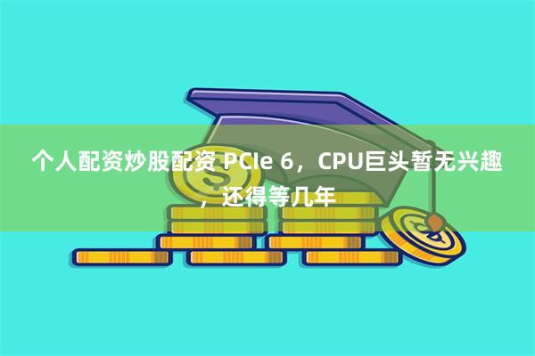 个人配资炒股配资 PCIe 6，CPU巨头暂无兴趣，还得等几年