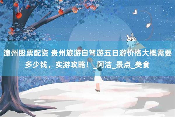 漳州股票配资 贵州旅游自驾游五日游价格大概需要多少钱，实游攻略！_阿洁_景点_美食
