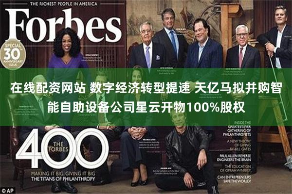 在线配资网站 数字经济转型提速 天亿马拟并购智能自助设备公司星云开物100%股权