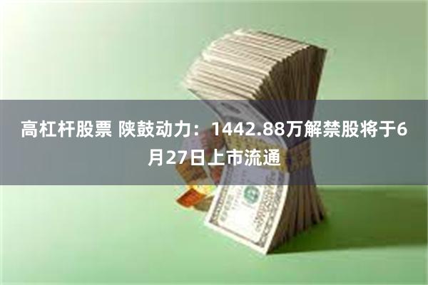 高杠杆股票 陕鼓动力：1442.88万解禁股将于6月27日上市流通
