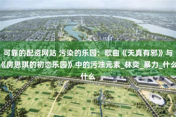 可靠的配资网站 污染的乐园：歌曲《天真有邪》与《房思琪的初恋乐园》中的污浊元素_林奕_暴力_什么