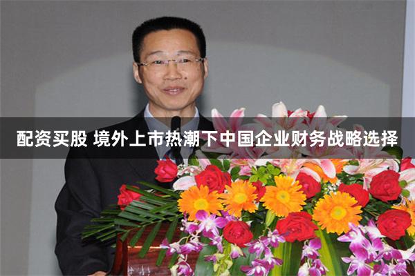 配资买股 境外上市热潮下中国企业财务战略选择