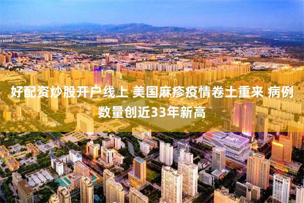 好配资炒股开户线上 美国麻疹疫情卷土重来 病例数量创近33年新高