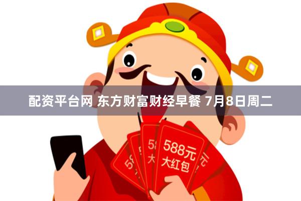配资平台网 东方财富财经早餐 7月8日周二