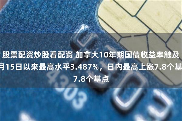 股票配资炒股看配资 加拿大10年期国债收益率触及1月15日以来最高水平3.487%，日内最高上涨7.8个基点