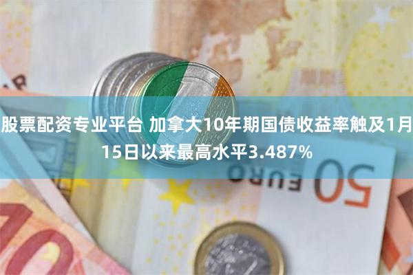 股票配资专业平台 加拿大10年期国债收益率触及1月15日以来最高水平3.487%