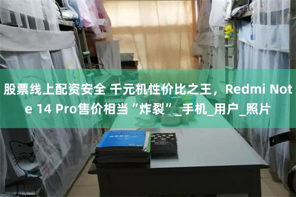 股票线上配资安全 千元机性价比之王，Redmi Note 14 Pro售价相当“炸裂”_手机_用户_照片