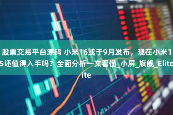 股票交易平台源码 小米16或于9月发布，现在小米15还值得入手吗？全面分析一文看懂_小屏_旗舰_Elite