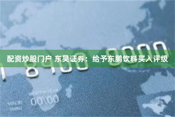 配资炒股门户 东吴证券：给予东鹏饮料买入评级