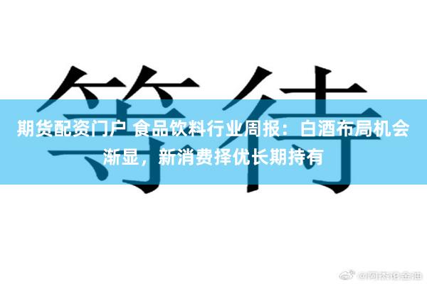 期货配资门户 食品饮料行业周报:白酒布局机会渐显,新消费择优长期持有