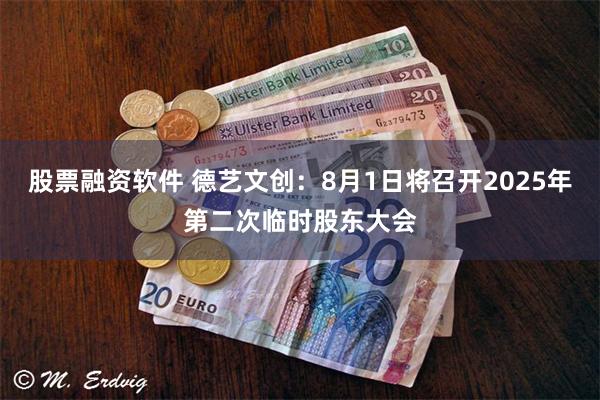 股票融资软件 德艺文创：8月1日将召开2025年第二次临时股东大会
