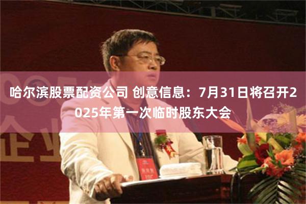 哈尔滨股票配资公司 创意信息：7月31日将召开2025年第一次临时股东大会