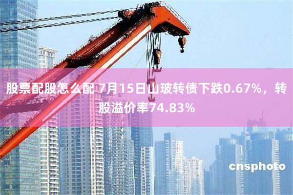 股票配股怎么配 7月15日山玻转债下跌0.67%，转股溢价率74.83%