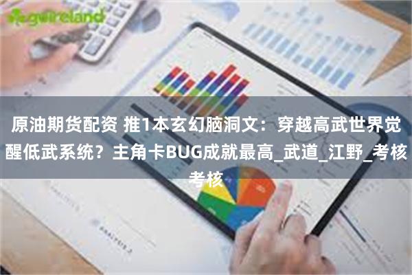 原油期货配资 推1本玄幻脑洞文：穿越高武世界觉醒低武系统？主角卡BUG成就最高_武道_江野_考核