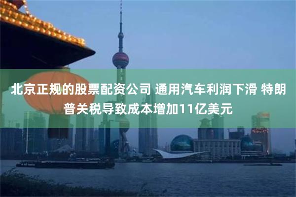 北京正规的股票配资公司 通用汽车利润下滑 特朗普关税导致成本增加11亿美元