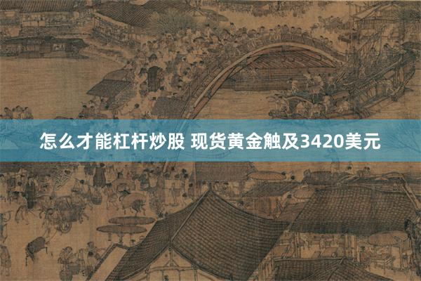 怎么才能杠杆炒股 现货黄金触及3420美元