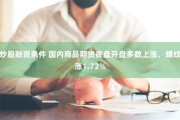 炒股融资条件 国内商品期货夜盘开盘多数上涨，螺纹涨1.72%