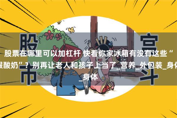 股票在哪里可以加杠杆 快看你家冰箱有没有这些“假酸奶”？别再让老人和孩子上当了_营养_外包装_身体