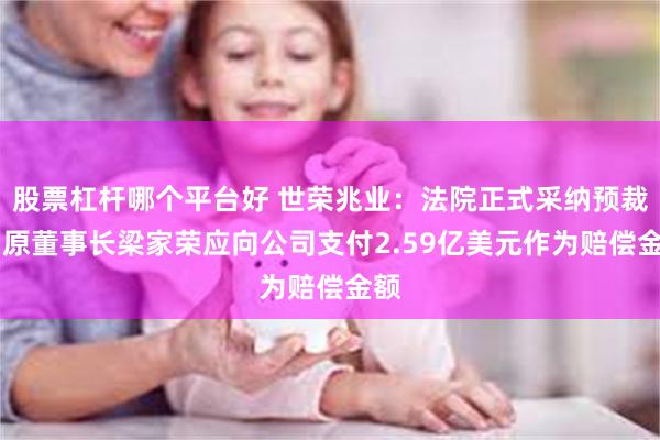 股票杠杆哪个平台好 世荣兆业：法院正式采纳预裁定 原董事长梁家荣应向公司支付2.59亿美元作为赔偿金额
