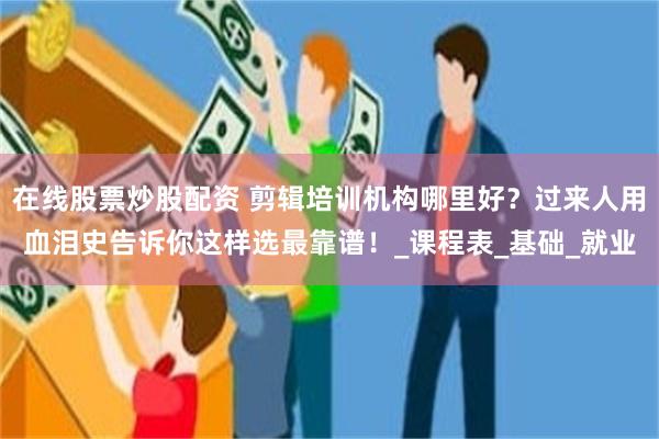 在线股票炒股配资 剪辑培训机构哪里好？过来人用血泪史告诉你这样选最靠谱！_课程表_基础_就业