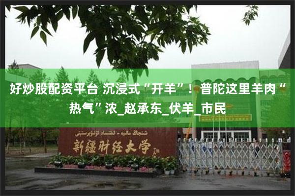 好炒股配资平台 沉浸式“开羊”！普陀这里羊肉“热气”浓_赵承东_伏羊_市民