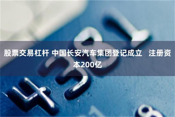 股票交易杠杆 中国长安汽车集团登记成立   注册资本200亿