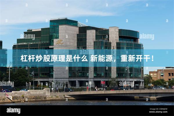 杠杆炒股原理是什么 新能源，重新开干！