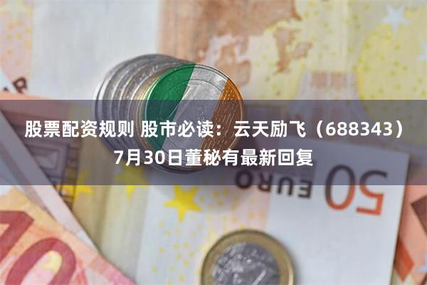 股票配资规则 股市必读：云天励飞（688343）7月30日董秘有最新回复