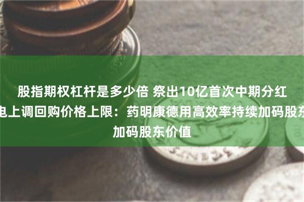 股指期权杠杆是多少倍 祭出10亿首次中期分红、闪电上调回购价格上限：药明康德用高效率持续加码股东价值